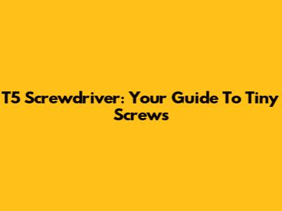 T5 Screwdriver: Your Guide To Tiny Screws