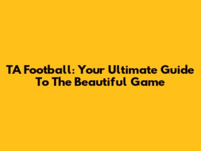 TA Football: Your Ultimate Guide To The Beautiful Game
