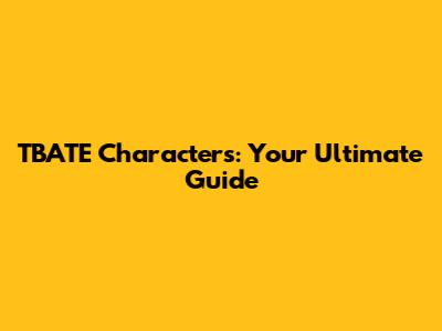TBATE Characters: Your Ultimate Guide
