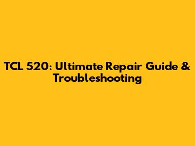 TCL 520: Ultimate Repair Guide & Troubleshooting