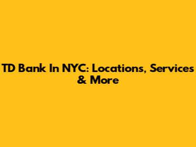 TD Bank In NYC: Locations, Services & More