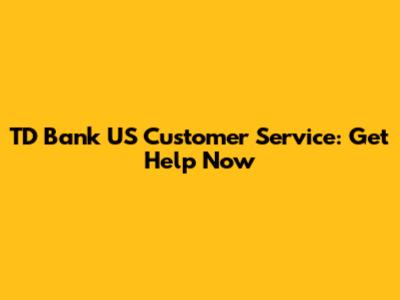 TD Bank US Customer Service: Get Help Now