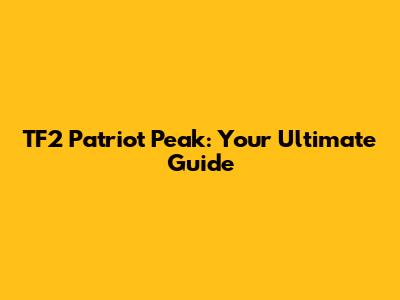 TF2 Patriot Peak: Your Ultimate Guide