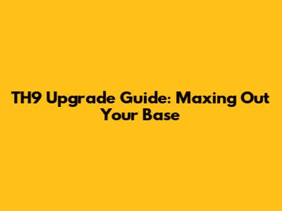 TH9 Upgrade Guide: Maxing Out Your Base