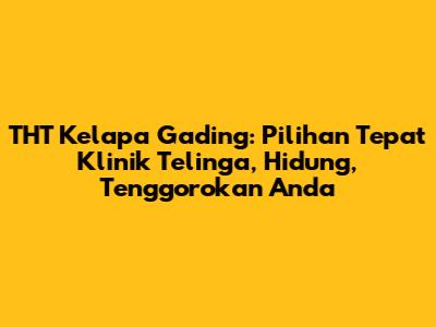 THT Kelapa Gading: Pilihan Tepat Klinik Telinga, Hidung, Tenggorokan Anda