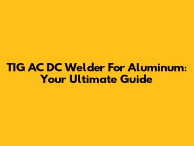 TIG AC DC Welder For Aluminum: Your Ultimate Guide
