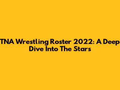 TNA Wrestling Roster 2022: A Deep Dive Into The Stars