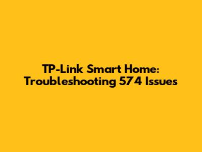 TP-Link Smart Home: Troubleshooting 574 Issues