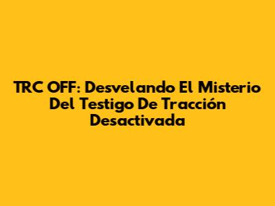 TRC OFF: Desvelando El Misterio Del Testigo De Tracción Desactivada