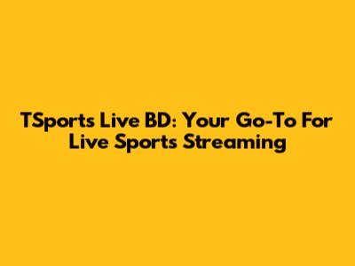 TSports Live BD: Your Go-To For Live Sports Streaming