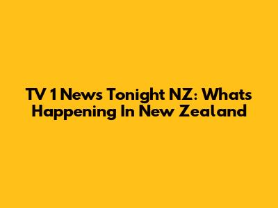 TV 1 News Tonight NZ: What's Happening In New Zealand