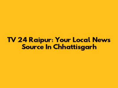 TV 24 Raipur: Your Local News Source In Chhattisgarh