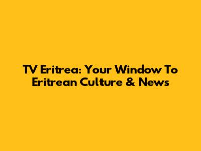 TV Eritrea: Your Window To Eritrean Culture & News