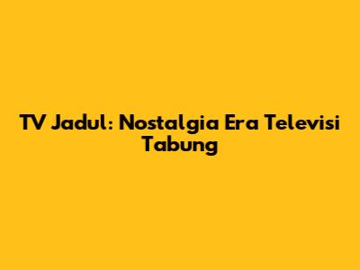 TV Jadul: Nostalgia Era Televisi Tabung