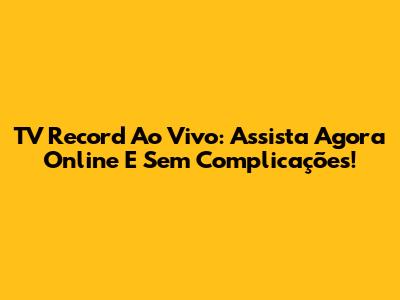 TV Record Ao Vivo: Assista Agora Online E Sem Complicações!