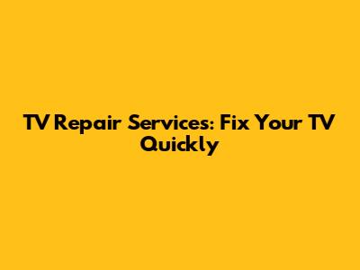 TV Repair Services: Fix Your TV Quickly