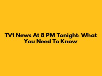 TV1 News At 8 PM Tonight: What You Need To Know
