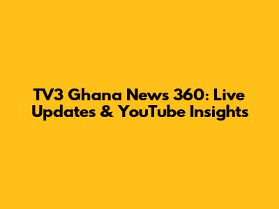 TV3 Ghana News 360: Live Updates & YouTube Insights