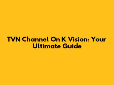 TVN Channel On K Vision: Your Ultimate Guide
