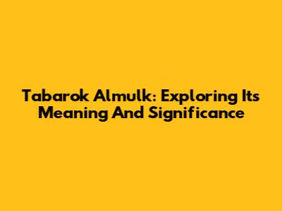 Tabarok Almulk: Exploring Its Meaning And Significance