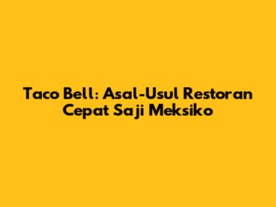 Taco Bell: Asal-Usul Restoran Cepat Saji Meksiko