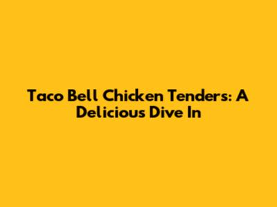 Taco Bell Chicken Tenders: A Delicious Dive In