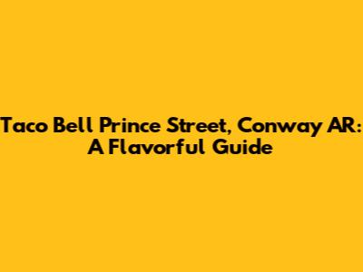 Taco Bell Prince Street, Conway AR: A Flavorful Guide