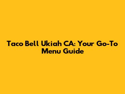 Taco Bell Ukiah CA: Your Go-To Menu Guide
