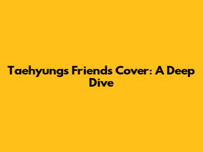 Taehyung's 'Friends' Cover: A Deep Dive