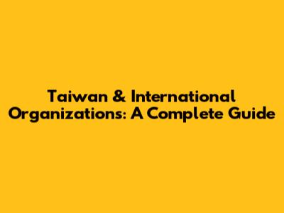 Taiwan & International Organizations: A Complete Guide