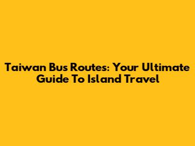 Taiwan Bus Routes: Your Ultimate Guide To Island Travel