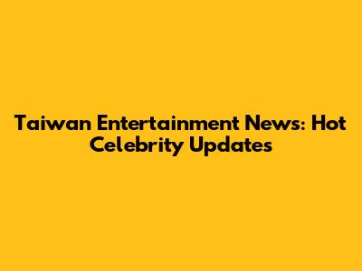 Taiwan Entertainment News: Hot Celebrity Updates