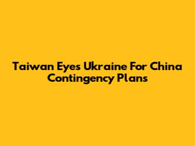 Taiwan Eyes Ukraine For China Contingency Plans