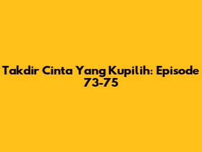 Takdir Cinta Yang Kupilih: Episode 73-75