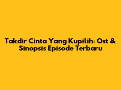 Takdir Cinta Yang Kupilih: Ost & Sinopsis Episode Terbaru