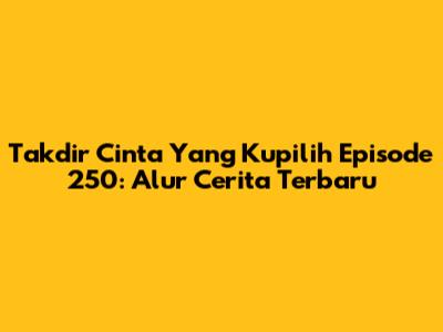 Takdir Cinta Yang Kupilih Episode 250: Alur Cerita Terbaru