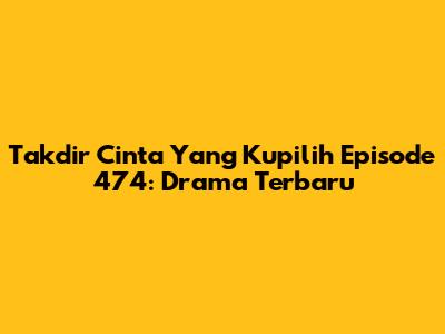 Takdir Cinta Yang Kupilih Episode 474: Drama Terbaru
