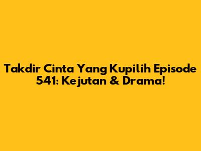 Takdir Cinta Yang Kupilih Episode 541: Kejutan & Drama!