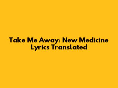 Take Me Away: New Medicine Lyrics Translated