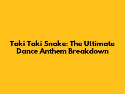 Taki Taki Snake: The Ultimate Dance Anthem Breakdown