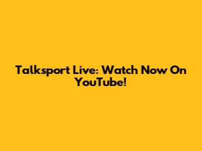 Talksport Live: Watch Now On YouTube!