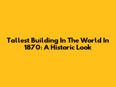 Tallest Building In The World In 1870: A Historic Look