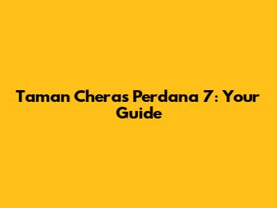 Taman Cheras Perdana 7: Your Guide