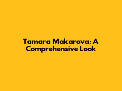 Tamara Makarova: A Comprehensive Look