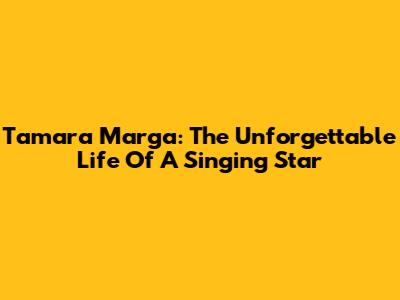 Tamara Marga: The Unforgettable Life Of A Singing Star
