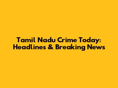 Tamil Nadu Crime Today: Headlines & Breaking News