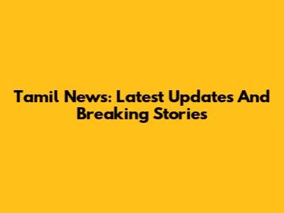 Tamil News: Latest Updates And Breaking Stories