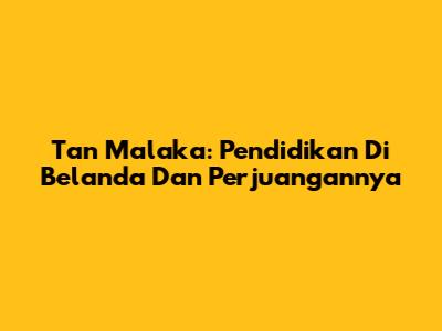 Tan Malaka: Pendidikan Di Belanda Dan Perjuangannya