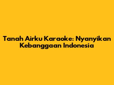 Tanah Airku Karaoke: Nyanyikan Kebanggaan Indonesia