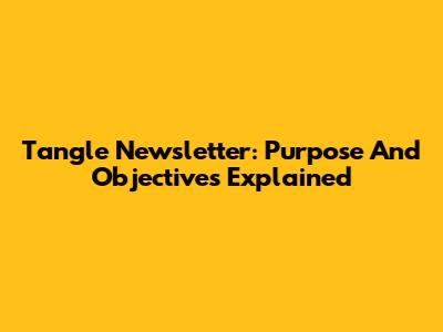 Tangle Newsletter: Purpose And Objectives Explained